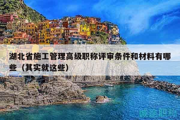 湖北省施工管理高級職稱評審條件和材料有哪些（其實就這些）
