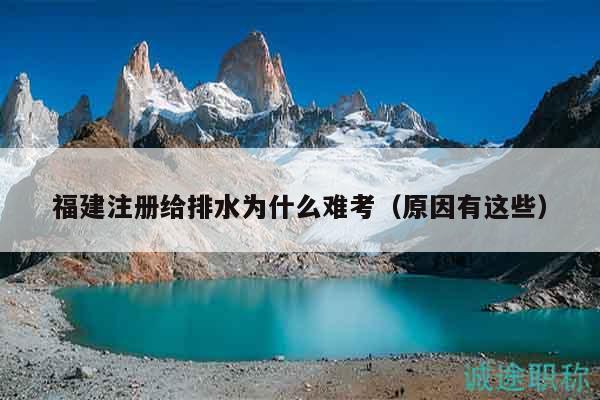 福建注冊給排水為什么難考（原因有這些）