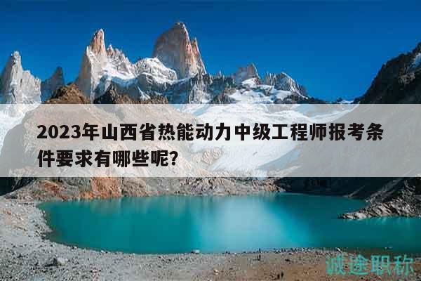 2023年山西省熱能動(dòng)力中級工程師報(bào)考條件要求有哪些呢？