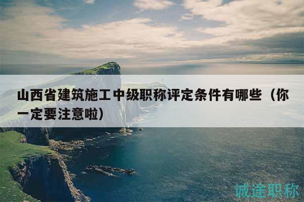山西省建筑施工中級(jí)職稱評(píng)定條件有哪些（你一定要注意啦）