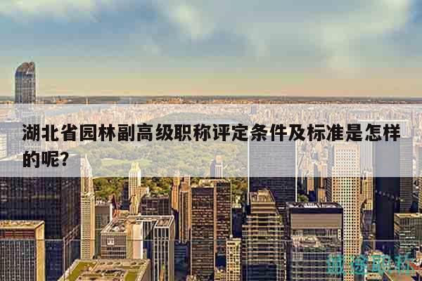 湖北省園林副高級(jí)職稱評(píng)定條件及標(biāo)準(zhǔn)是怎樣的呢？