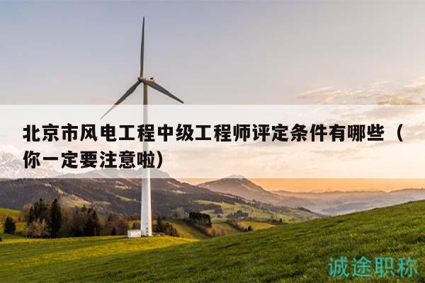 北京市風(fēng)電工程中級工程師評定條件有哪些（你一定要注意啦）