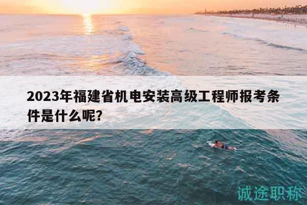 2023年福建省機電安裝高級工程師報考條件是什么呢？