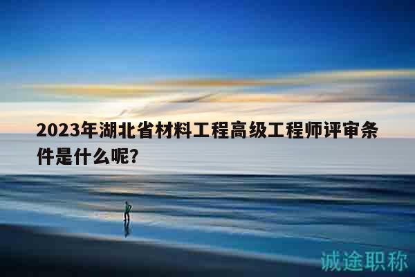 2023年湖北省材料工程高級工程師評審條件是什么呢？