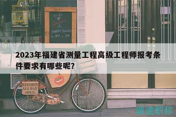 2023年福建省測量工程高級工程師報考條件要求有哪些呢？