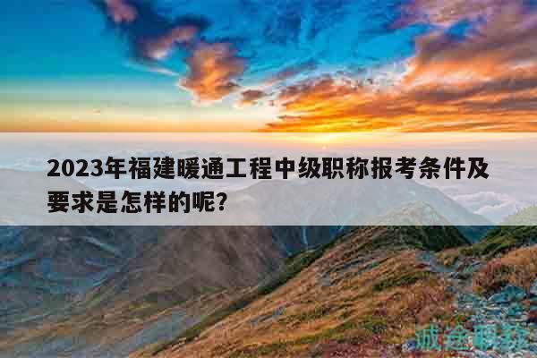 2023年福建暖通工程中級職稱報考條件及要求是怎樣的呢？