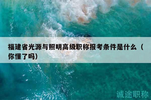 福建省光源與照明高級(jí)職稱(chēng)報(bào)考條件是什么（你懂了嗎）