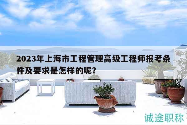 2023年上海市工程管理高級(jí)工程師報(bào)考條件及要求是怎樣的呢？