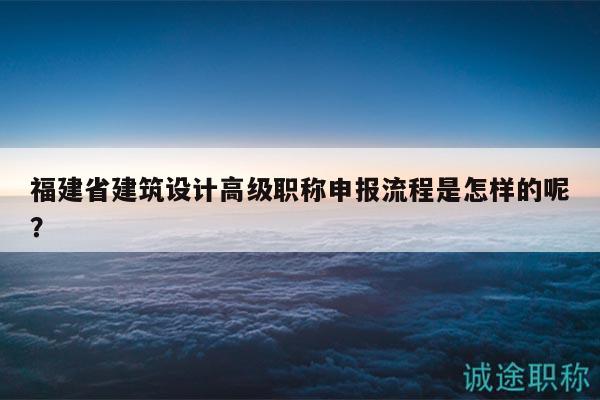 福建省建筑設(shè)計高級職稱申報流程是怎樣的呢？