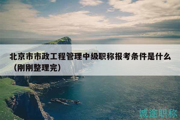北京市市政工程管理中級(jí)職稱報(bào)考條件是什么（剛剛整理完）