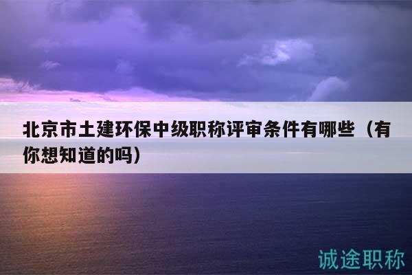北京市土建環(huán)保中級職稱評審條件有哪些（有你想知道的嗎）