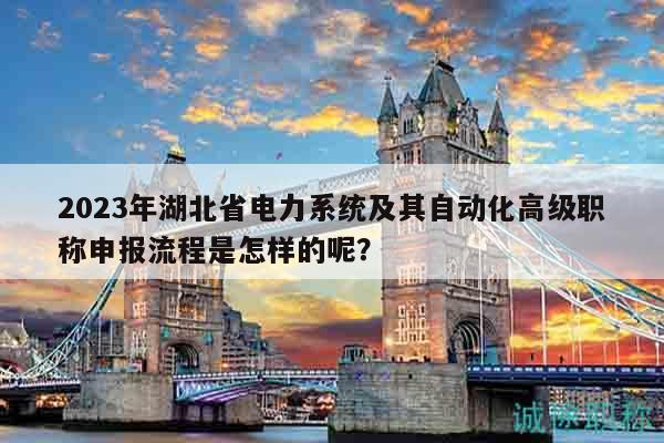 2023年湖北省電力系統(tǒng)及其自動(dòng)化高級(jí)職稱(chēng)申報(bào)流程是怎樣的呢？