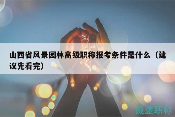 山西省風景園林高級職稱報考條件是什么（建議先看完）