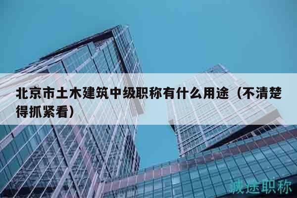 北京市土木建筑中級職稱有什么用途（不清楚得抓緊看）