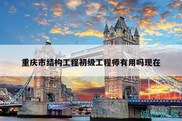 重慶市結(jié)構(gòu)工程初級工程師有用嗎現(xiàn)在