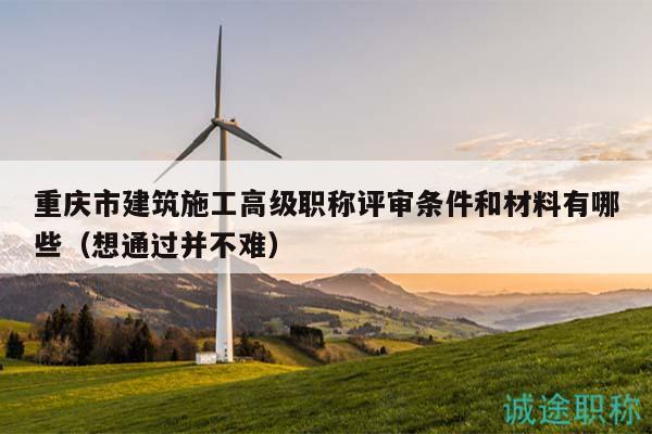 重慶市建筑施工高級(jí)職稱評(píng)審條件和材料有哪些（想通過并不難）