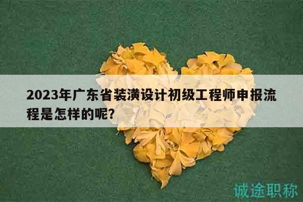 2023年廣東省裝潢設(shè)計(jì)初級(jí)工程師申報(bào)流程是怎樣的呢？