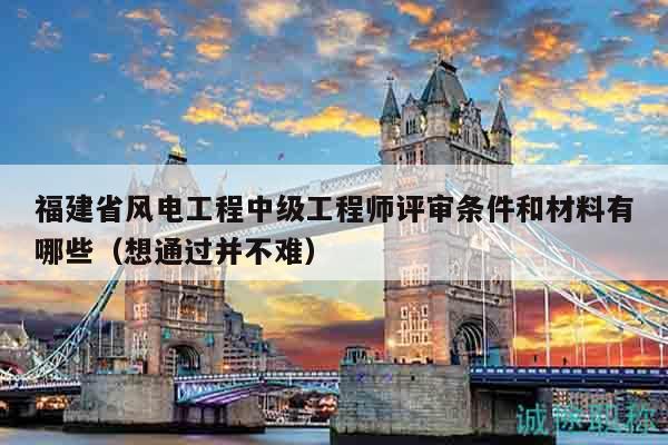 福建省風(fēng)電工程中級(jí)工程師評(píng)審條件和材料有哪些（想通過并不難）