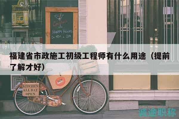 福建省市政施工初級工程師有什么用途（提前了解才好）