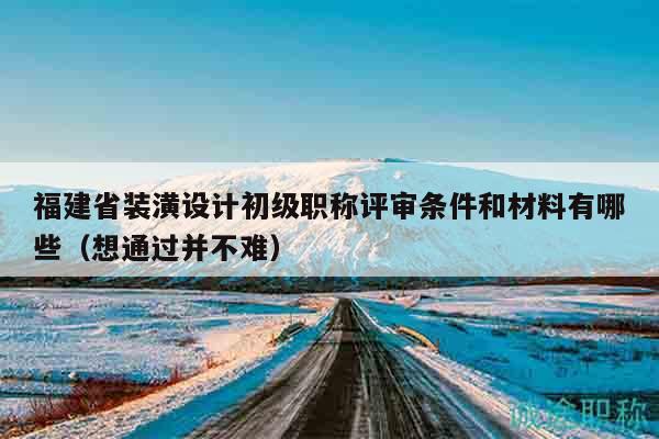 福建省裝潢設(shè)計初級職稱評審條件和材料有哪些（想通過并不難）