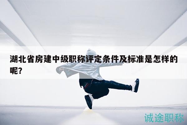 湖北省房建中級職稱評定條件及標(biāo)準(zhǔn)是怎樣的呢？