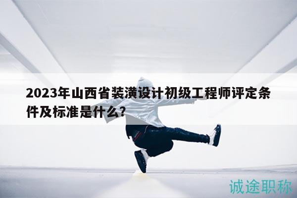 2023年山西省裝潢設(shè)計初級工程師評定條件及標準是什么？
