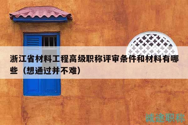 浙江省材料工程高級職稱評審條件和材料有哪些（想通過并不難）