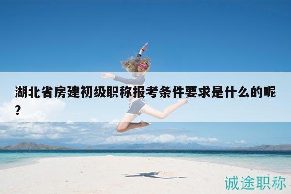 湖北省房建初級(jí)職稱報(bào)考條件要求是什么的呢？