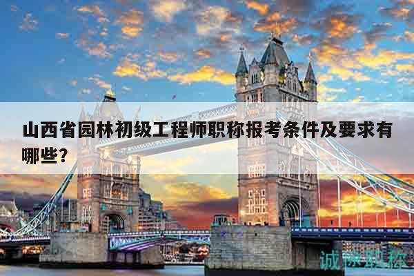 山西省園林初級工程師職稱報(bào)考條件及要求有哪些？