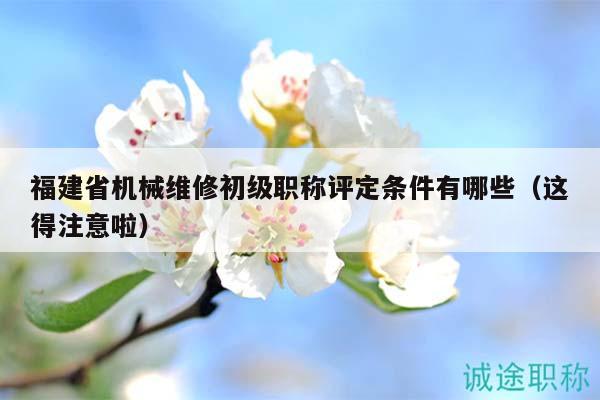 福建省機(jī)械維修初級(jí)職稱評(píng)定條件有哪些（這得注意啦）