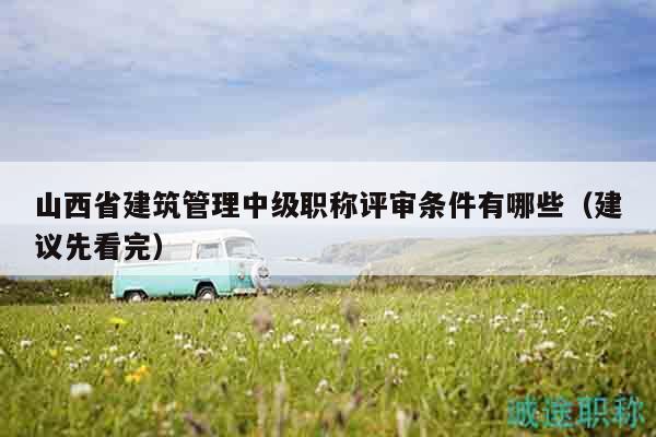 山西省建筑管理中級職稱評審條件有哪些（建議先看完）