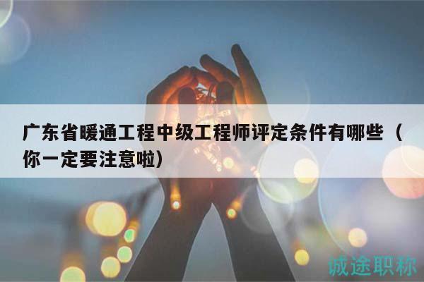 廣東省暖通工程中級工程師評定條件有哪些（你一定要注意啦）