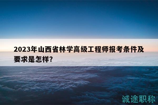 2023年山西省林學(xué)高級(jí)工程師報(bào)考條件及要求是怎樣？