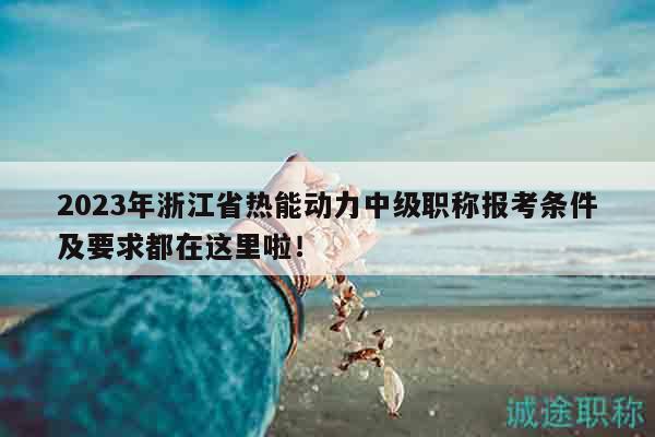 2023年浙江省熱能動(dòng)力中級(jí)職稱報(bào)考條件及要求都在這里啦！