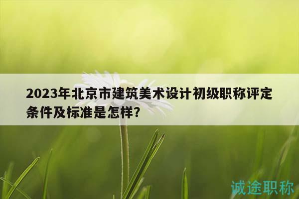 2023年北京市建筑美術(shù)設(shè)計(jì)初級(jí)職稱(chēng)評(píng)定條件及標(biāo)準(zhǔn)是怎樣？