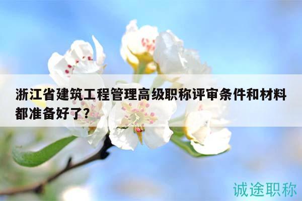 浙江省建筑工程管理高級職稱評審條件和材料都準(zhǔn)備好了？