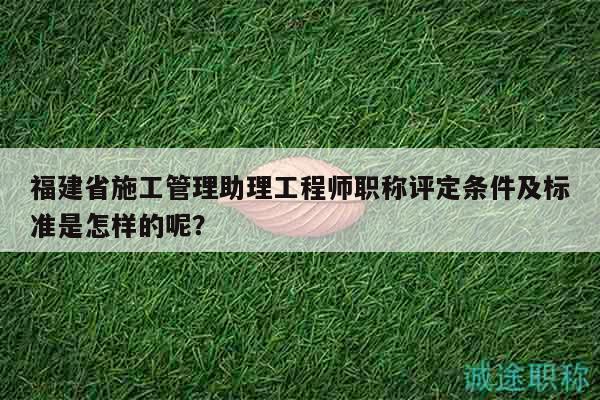 福建省施工管理助理工程師職稱評(píng)定條件及標(biāo)準(zhǔn)是怎樣的呢？