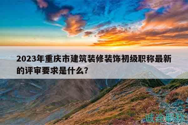 2023年重慶市建筑裝修裝飾初級職稱最新的評審要求是什么？