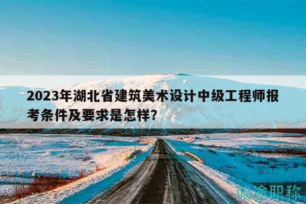 2023年湖北省建筑美術(shù)設(shè)計(jì)中級(jí)工程師報(bào)考條件及要求是怎樣？