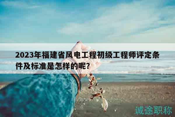 2023年福建省風(fēng)電工程初級(jí)工程師評(píng)定條件及標(biāo)準(zhǔn)是怎樣的呢？