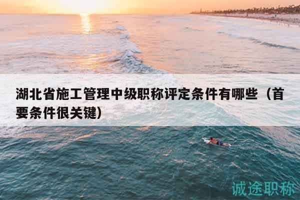 湖北省施工管理中級職稱評定條件有哪些（首要條件很關(guān)鍵）