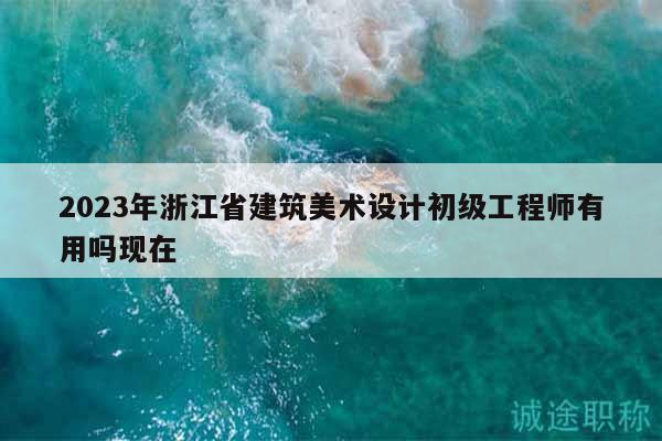 2023年浙江省建筑美術(shù)設(shè)計(jì)初級(jí)工程師有用嗎現(xiàn)在