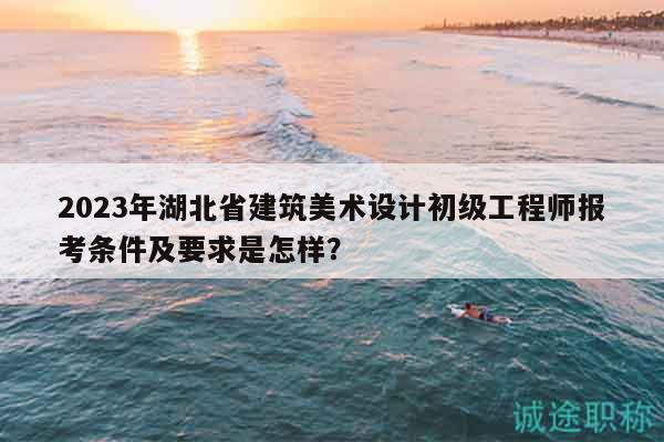 2023年湖北省建筑美術(shù)設(shè)計(jì)初級(jí)工程師報(bào)考條件及要求是怎樣？