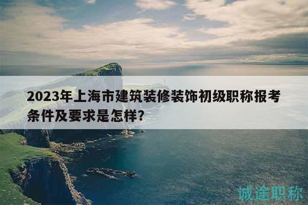 2023年上海市建筑裝修裝飾初級(jí)職稱報(bào)考條件及要求是怎樣？