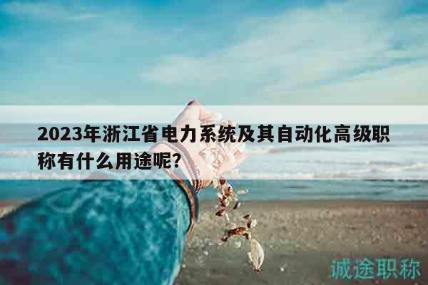 2023年浙江省電力系統(tǒng)及其自動(dòng)化高級(jí)職稱有什么用途呢？