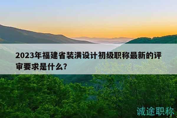 2023年福建省裝潢設(shè)計(jì)初級職稱最新的評審要求是什么？