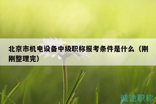 北京市機(jī)電設(shè)備中級(jí)職稱報(bào)考條件是什么（剛剛整理完）
