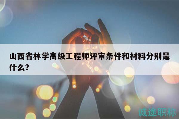 山西省林學高級工程師評審條件和材料分別是什么？