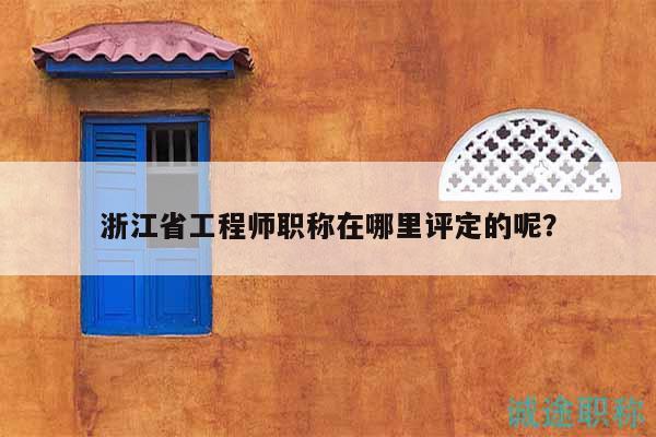 浙江省工程師職稱在哪里評(píng)定的呢？