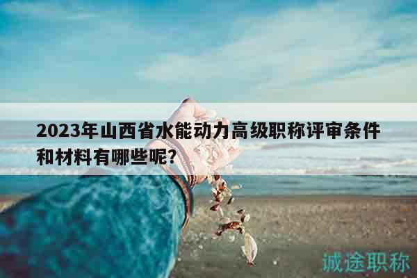 2023年山西省水能動力高級職稱評審條件和材料有哪些呢？